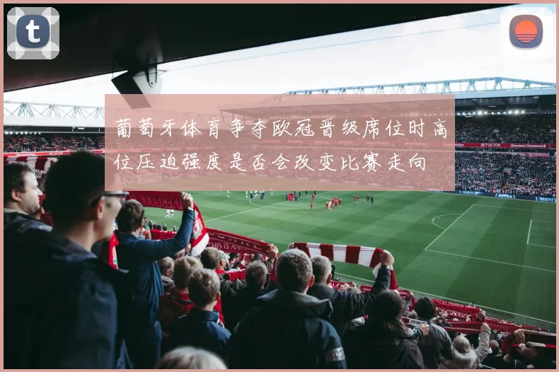 葡萄牙体育争夺欧冠晋级席位时高位压迫强度是否会改变比赛走向
