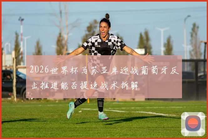 2026世界杯马苏亚库迎战葡萄牙反击推进能否提速战术拆解