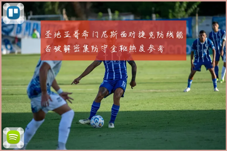 圣地亚哥希门尼斯面对捷克防线能否破解密集防守金靴热度参考