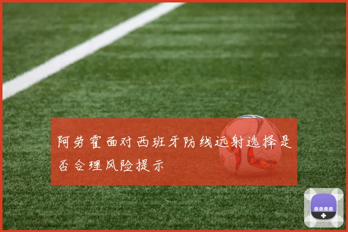 阿劳霍面对西班牙防线远射选择是否合理风险提示