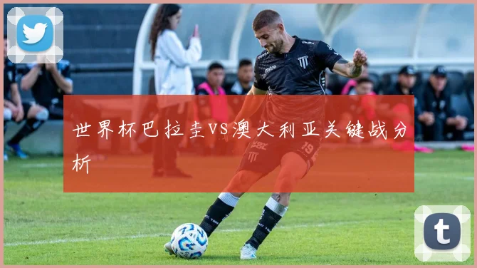 世界杯巴拉圭vs澳大利亚关键战分析