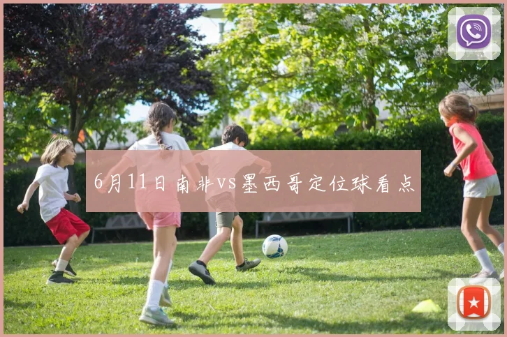 6月11日南非vs墨西哥定位球看点