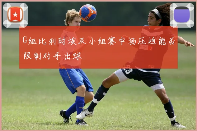 G组比利时埃及小组赛中场压迫能否限制对手出球