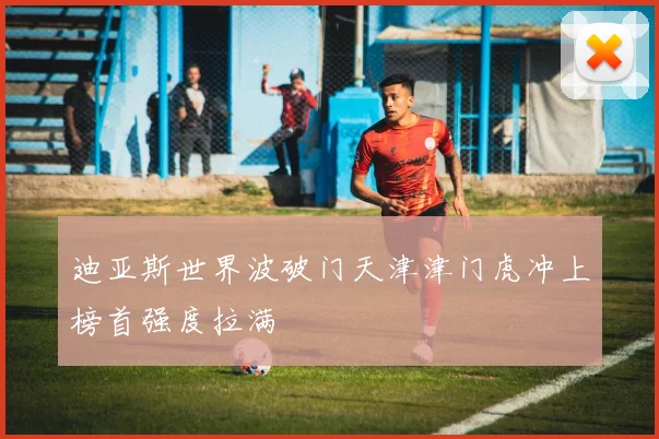 迪亚斯世界波破门天津津门虎冲上榜首强度拉满