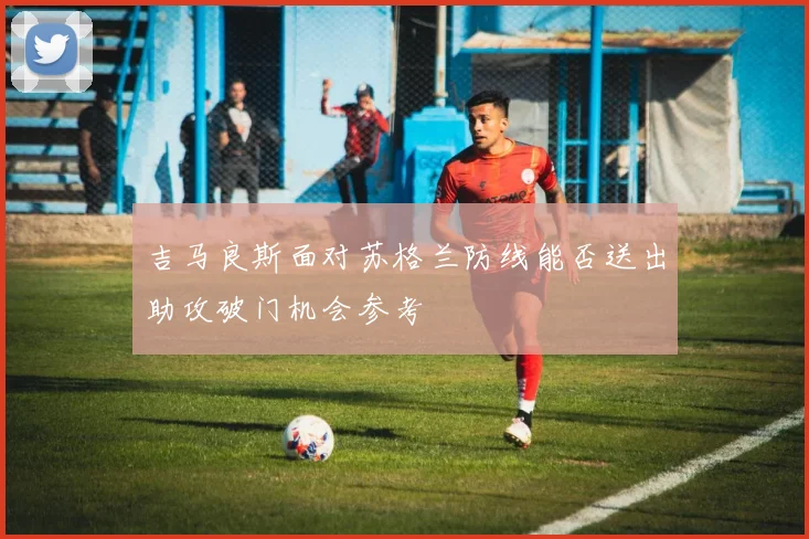 吉马良斯面对苏格兰防线能否送出助攻破门机会参考