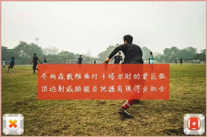 乔纳森戴维面对卡塔尔时的禁区弧顶远射威胁能否把握有限得分机会