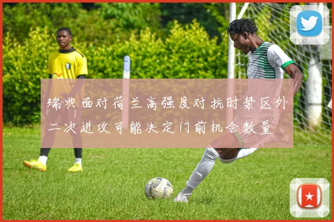 瑞典面对荷兰高强度对抗时禁区外二次进攻可能决定门前机会数量