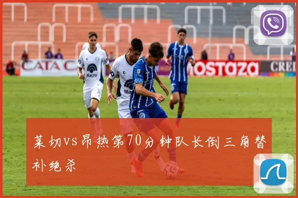 莱切vs昂热第70分钟队长倒三角替补绝杀