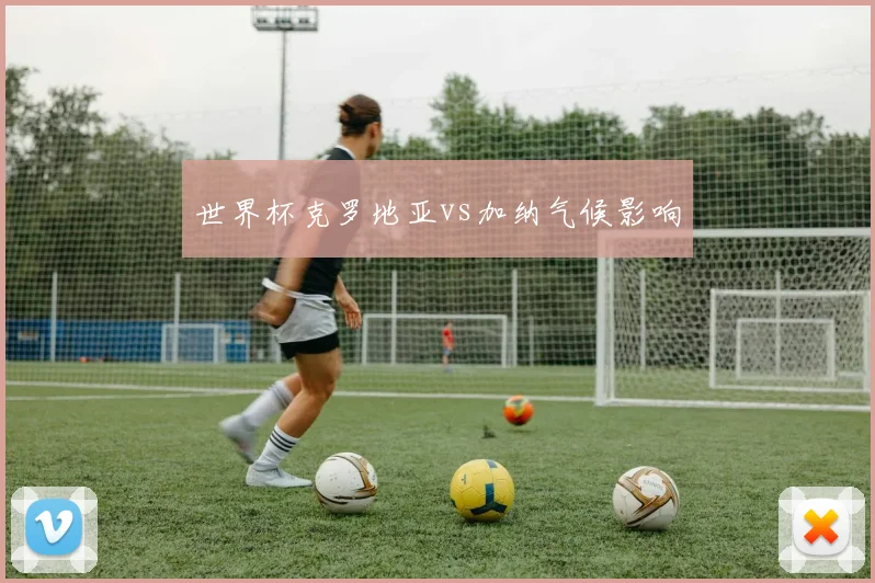 世界杯克罗地亚vs加纳气候影响