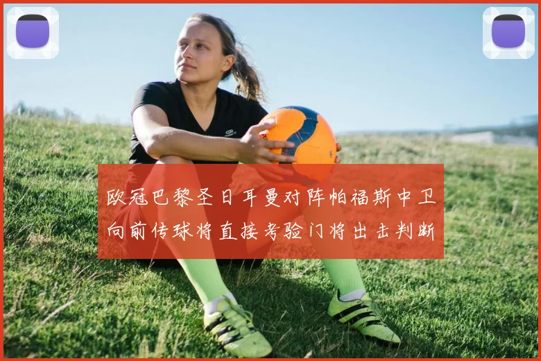 欧冠巴黎圣日耳曼对阵帕福斯中卫向前传球将直接考验门将出击判断