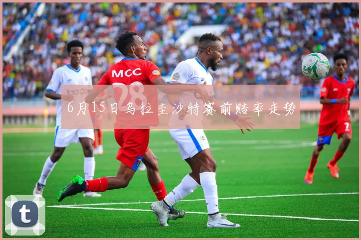 6月15日乌拉圭沙特赛前赔率走势