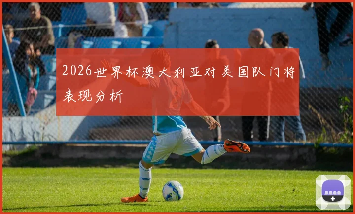 2026世界杯澳大利亚对美国队门将表现分析