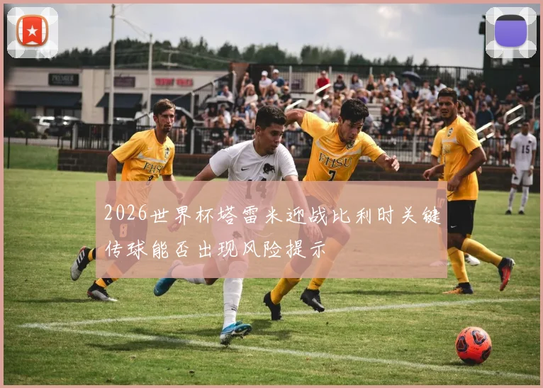 2026世界杯塔雷米迎战比利时关键传球能否出现风险提示