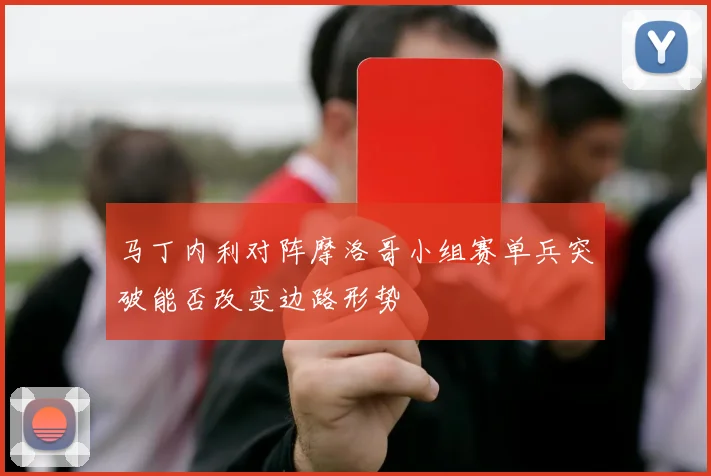 马丁内利对阵摩洛哥小组赛单兵突破能否改变边路形势