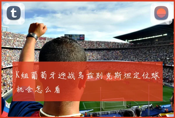 K组葡萄牙迎战乌兹别克斯坦定位球机会怎么看