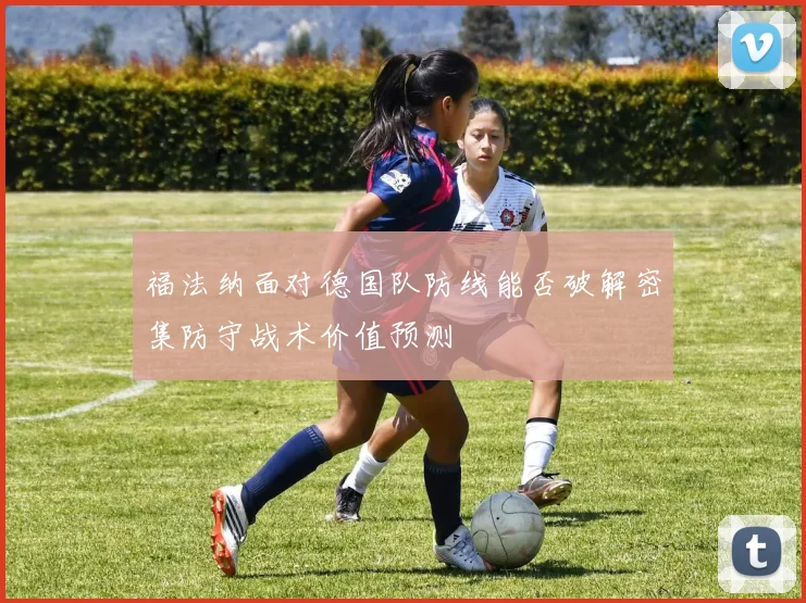 福法纳面对德国队防线能否破解密集防守战术价值预测