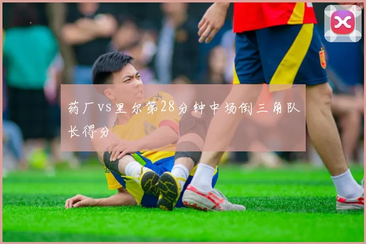 药厂vs里尔第28分钟中场倒三角队长得分