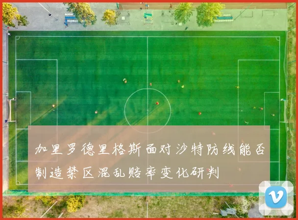 加里罗德里格斯面对沙特防线能否制造禁区混乱赔率变化研判